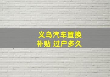 义乌汽车置换补贴 过户多久